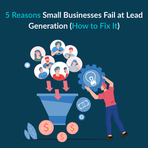 5 Reasons Small Businesses Fail at Lead Generation How to Fix It 1 5 Reasons Small Businesses Fail at Lead Generation (How to Fix It)